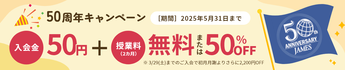 50周年キャンペーン 2025年5月31日まで 入会金50円+授業料(2か月)無料または50%オフ 3月29日 土曜日までのご入会で初月月謝よりさらに2,200円オフ